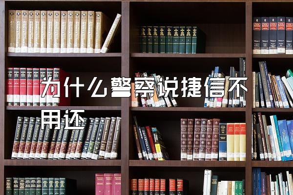 为什么警察说捷信不用还