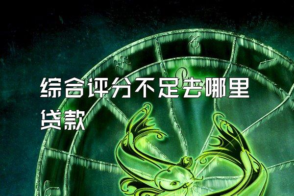 综合评分不足去哪里贷款