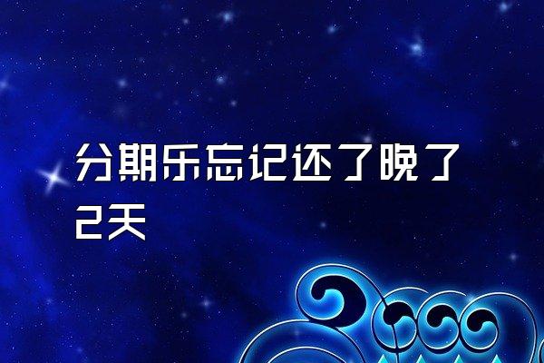 分期乐忘记还了晚了2天