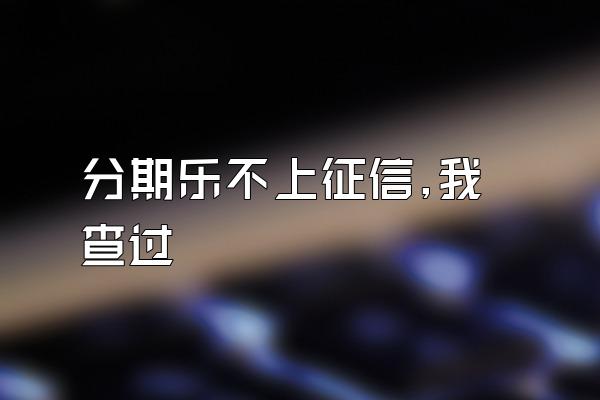 分期乐不上征信,我查过