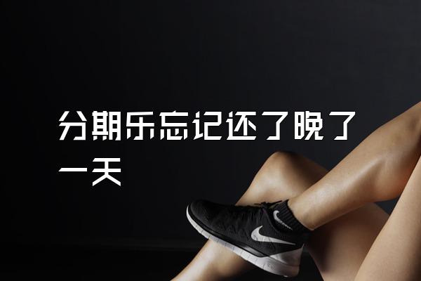 分期乐忘记还了晚了一天