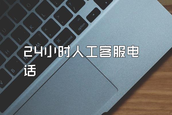 24小时人工客服电话