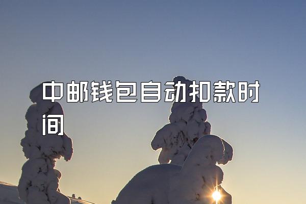 中邮钱包自动扣款时间