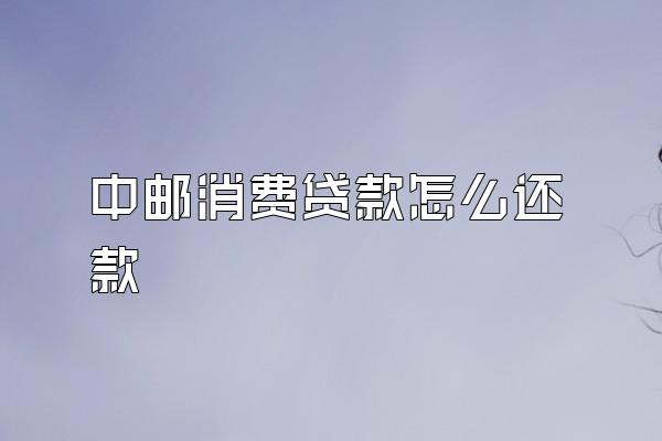 中邮消费贷款怎么还款