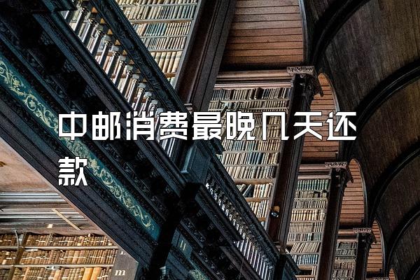 中邮消费最晚几天还款