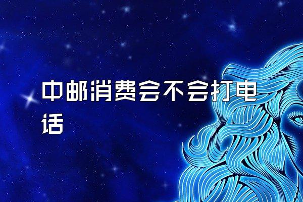 中邮消费会不会打电话