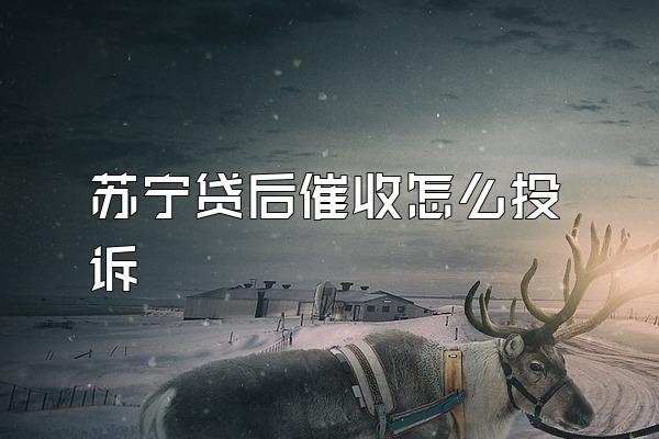 苏宁贷后催收怎么投诉