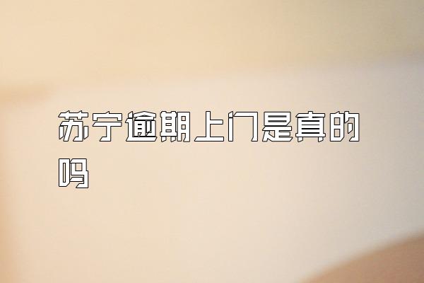 苏宁逾期上门是真的吗