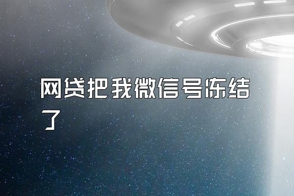 网贷把我微信号冻结了