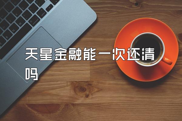 天星金融能一次还清吗