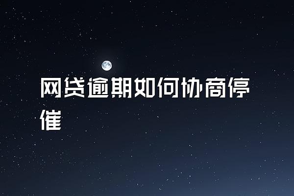 网贷逾期如何协商停催