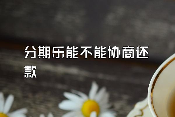 分期乐能不能协商还款
