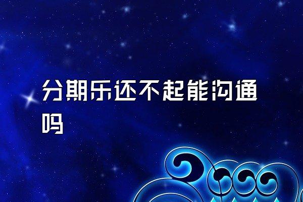 分期乐还不起能沟通吗