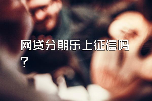 网贷分期乐上征信吗?