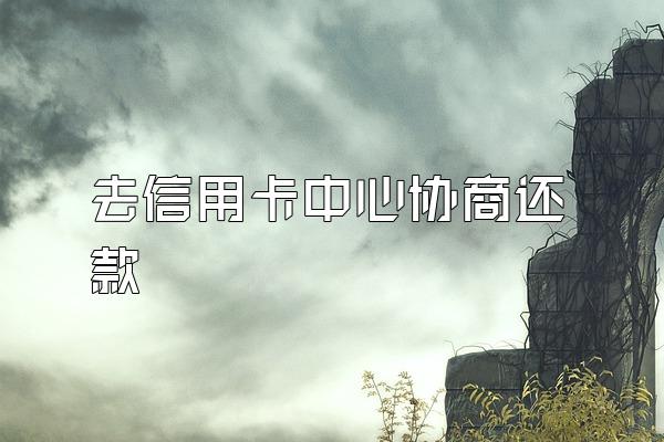 去信用卡中心协商还款