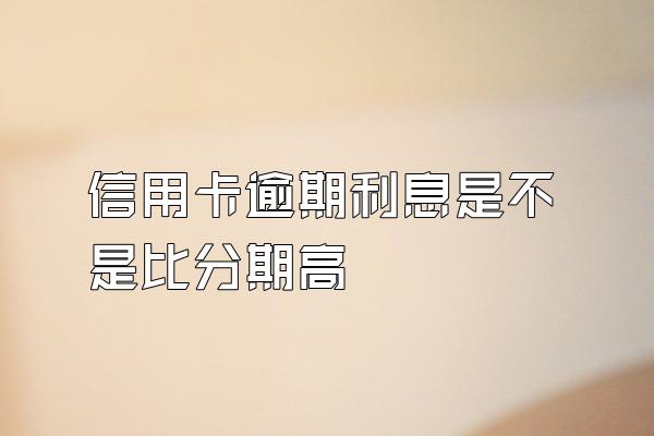 信用卡逾期利息是不是比分期高