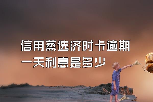 信用蒸选济时卡逾期一天利息是多少