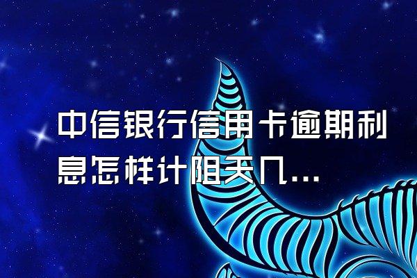 中信银行信用卡逾期利息怎样计阻天几宗蛋线聚被节言数算?
