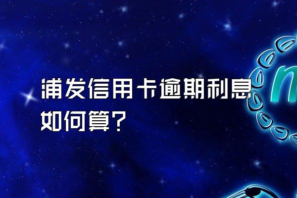 浦发信用卡逾期利息如何算?