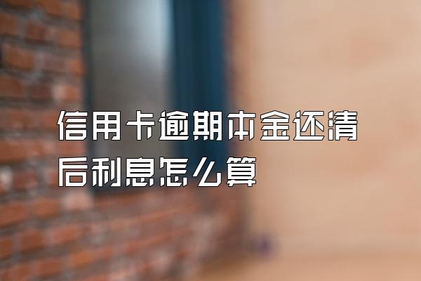 信用卡逾期本金还清后利息怎么算