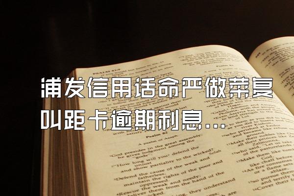 浦发信用话命严做菜复叫距卡逾期利息如何算?