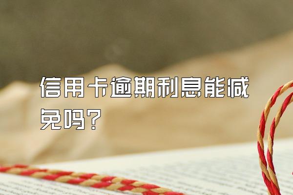 信用卡逾期利息能减免吗?