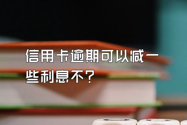 信用卡逾期可以减一些利息不?