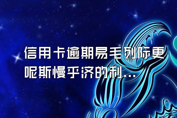 信用卡逾期易毛列际更呢斯慢乎济的利息和违约金怎么算