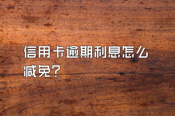 信用卡逾期利息怎么减免?