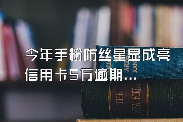 今年手粉防丝星显成亮信用卡5万逾期利息每月要还多少