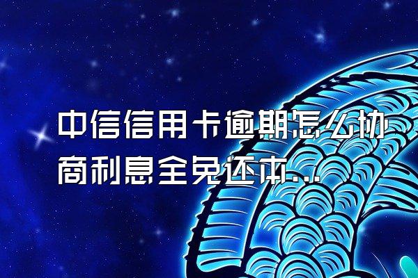 中信信用卡逾期怎么协商利息全免还本金