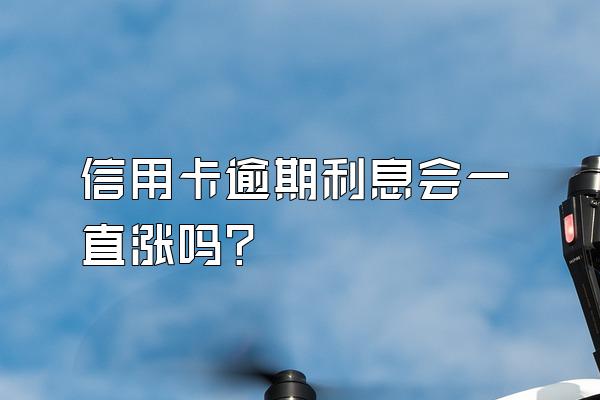 信用卡逾期利息会一直涨吗?