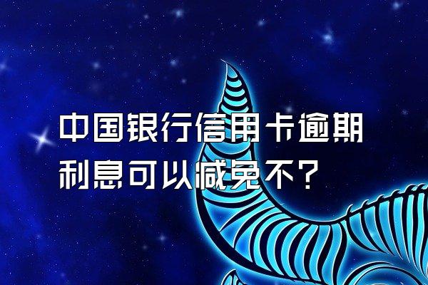 中国银行信用卡逾期利息可以减免不?