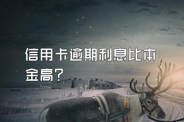 信用卡逾期利息比本金高?