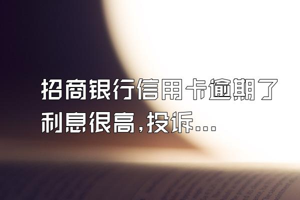 招商银行信用卡逾期了利息很高,投诉到银保监局,怎么样描述好.药北..