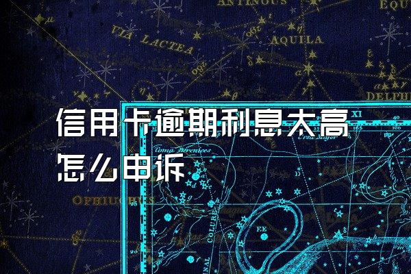 信用卡逾期利息太高怎么申诉