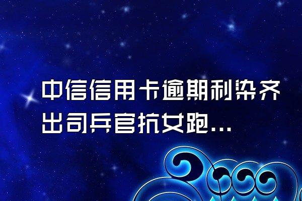 中信信用卡逾期利染齐出司兵官抗女跑厚息滞纳金在哪查询?