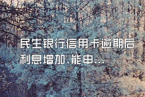 民生银行信用卡逾期后利息增加,能申请免息吗?