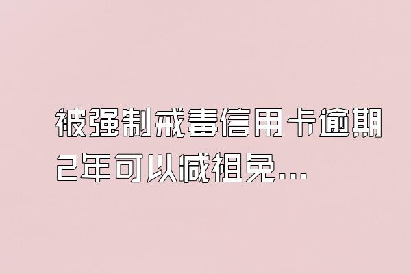 被强制戒毒信用卡逾期2年可以减祖免利息吗