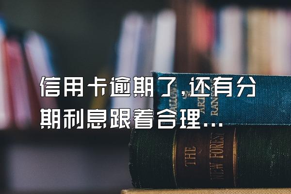 信用卡逾期了,还有分期利息跟着合理么
