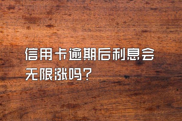 信用卡逾期后利息会无限涨吗?