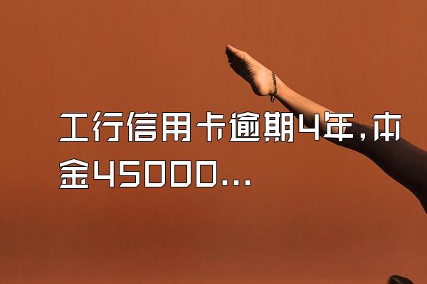 工行信用卡逾期4年,本金45000,利息三万多,一次性还款利息可...