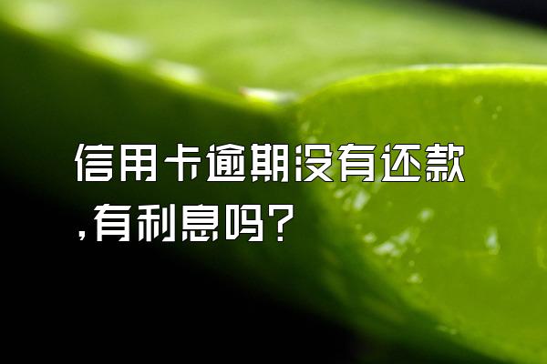 信用卡逾期没有还款,有利息吗?