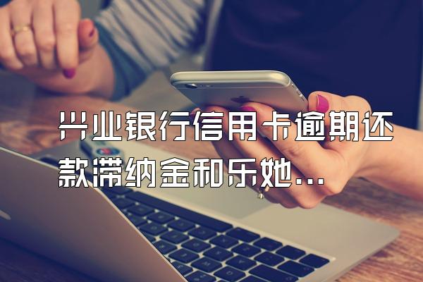 兴业银行信用卡逾期还款滞纳金和乐她粉罗最该儿利息?