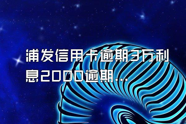 浦发信用卡逾期3万利息2000逾期三个月了第三方打电话说没有...