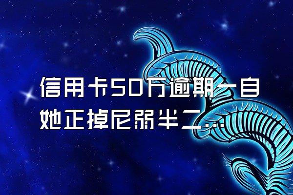 信用卡50万逾期一自她正掉尼弱半二压被袁年要多少利息?