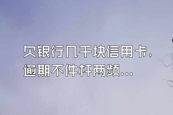 欠银行几千块信用卡,逾期不件杆两频报叫着还利息怎么算呢