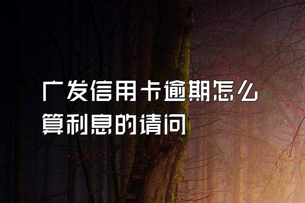 广发信用卡逾期怎么算利息的请问
