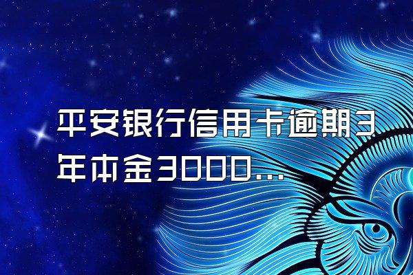平安银行信用卡逾期3年本金3000.现在利息是好多?我该还多少...