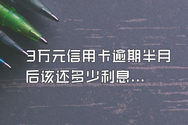 3万元信用卡逾期半月后该还多少利息?